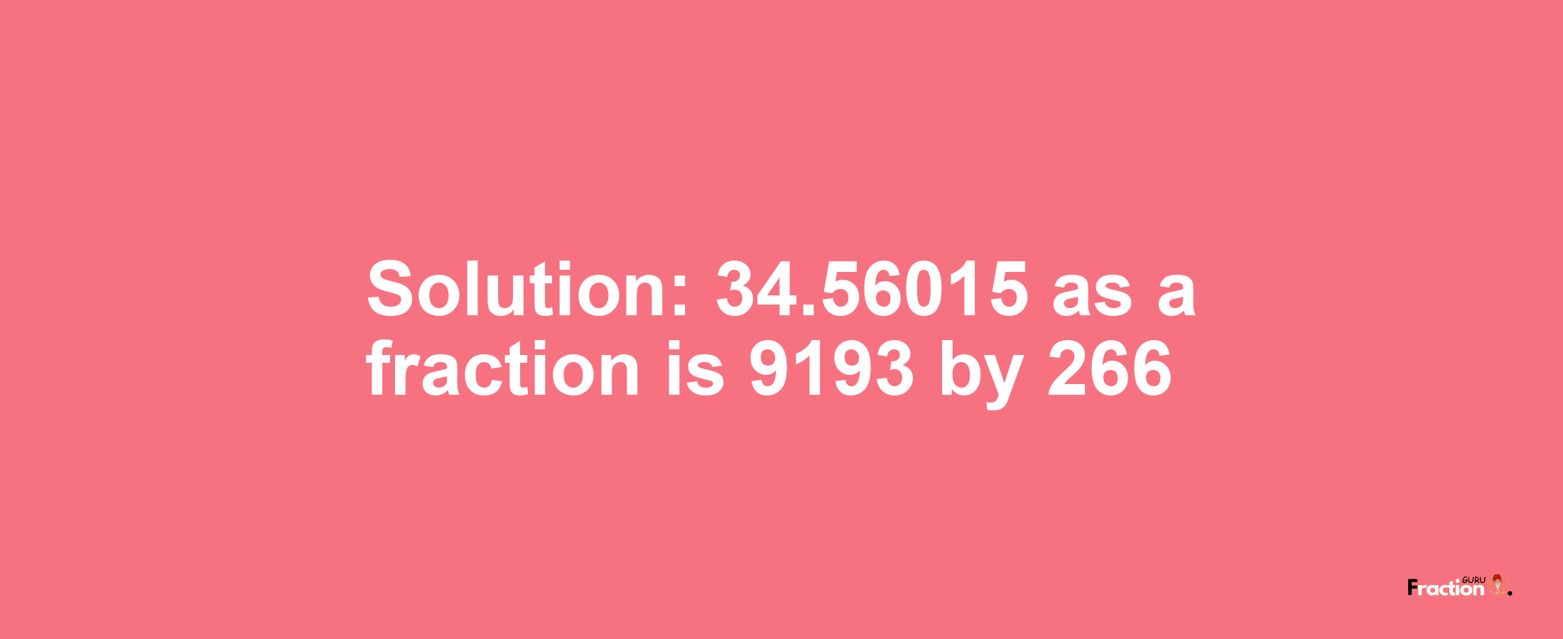 Solution:34.56015 as a fraction is 9193/266